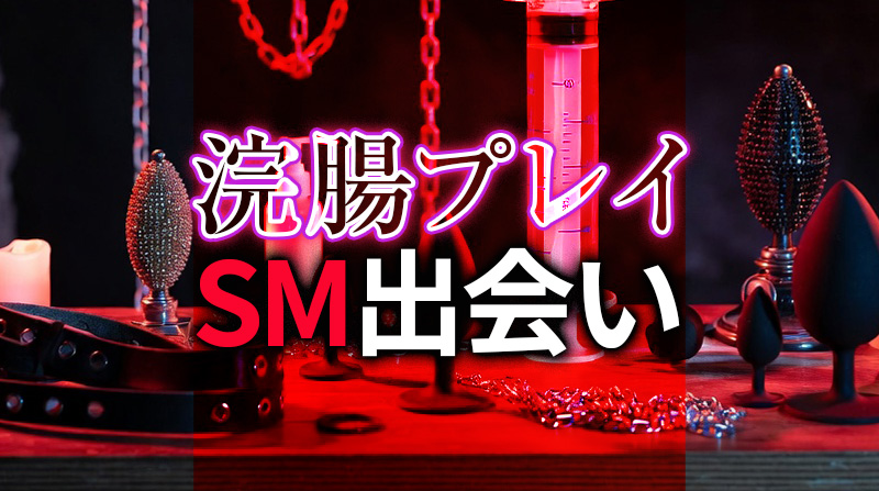 浣腸プレイのSM出会い｜本格的な変態セックスを楽しむための完全ガイド